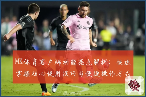 MK体育客户端功能亮点解析：快速掌握核心使用技巧与便捷操作方式