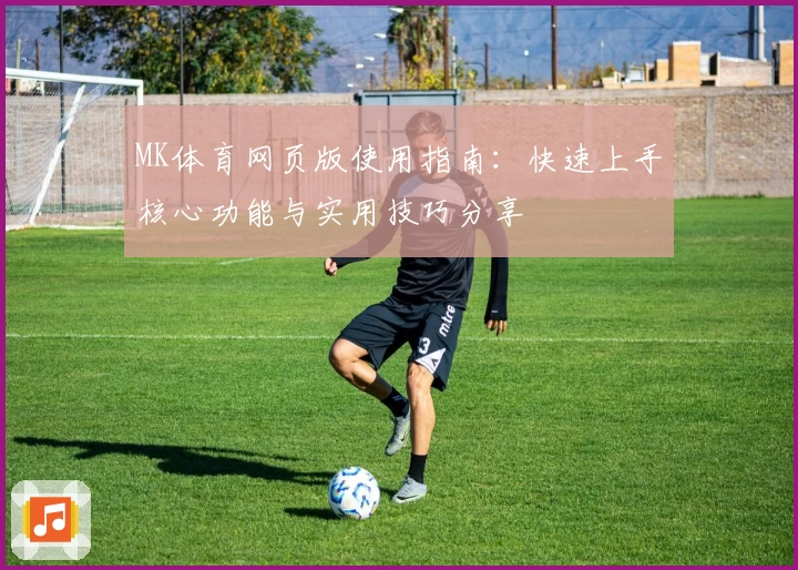MK体育网页版使用指南：快速上手核心功能与实用技巧分享