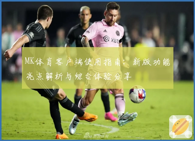 MK体育客户端使用指南：新版功能亮点解析与综合体验分享