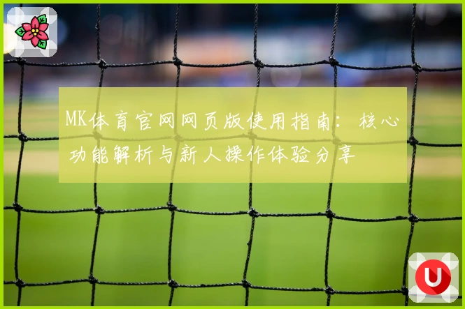 MK体育官网网页版使用指南：核心功能解析与新人操作体验分享
