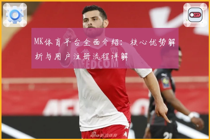 MK体育平台全面介绍：核心优势解析与用户注册流程详解