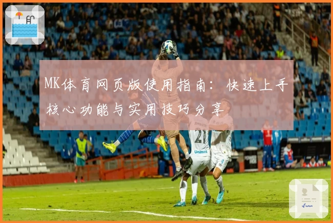 MK体育网页版使用指南：快速上手核心功能与实用技巧分享