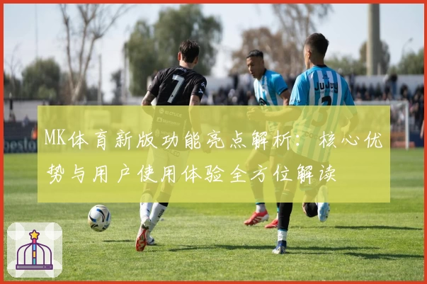 MK体育新版功能亮点解析：核心优势与用户使用体验全方位解读
