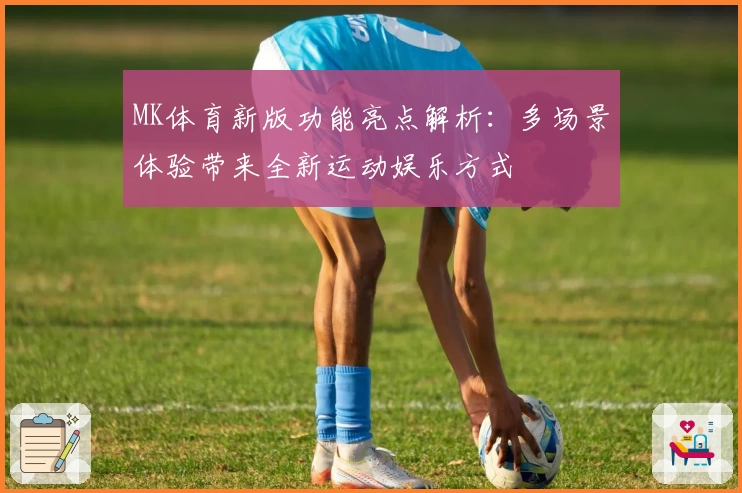 MK体育新版功能亮点解析：多场景体验带来全新运动娱乐方式