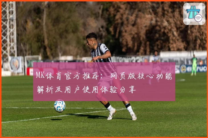 MK体育官方推荐：网页版核心功能解析及用户使用体验分享