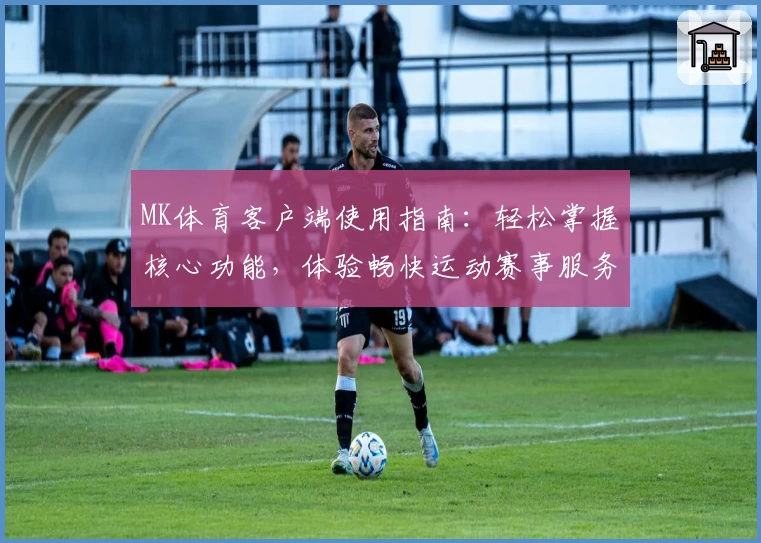 MK体育客户端使用指南：轻松掌握核心功能，体验畅快运动赛事服务