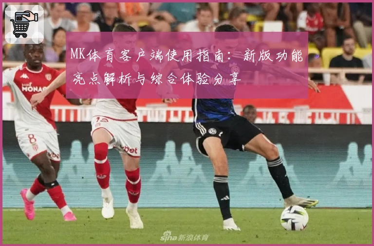 MK体育客户端使用指南：新版功能亮点解析与综合体验分享