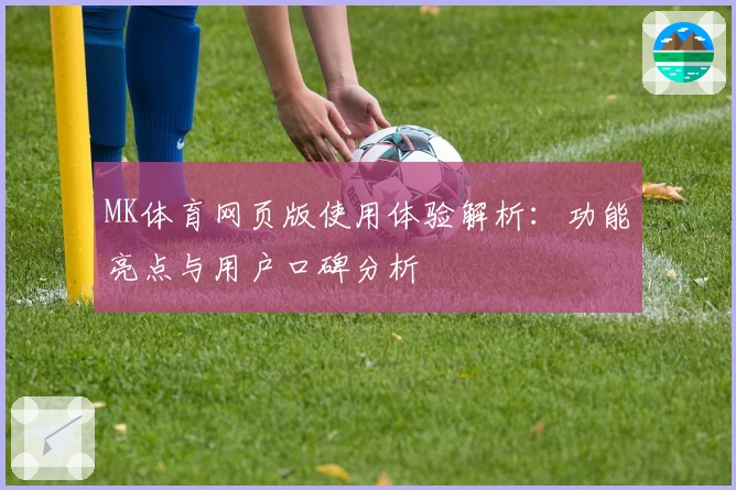 MK体育网页版使用体验解析：功能亮点与用户口碑分析