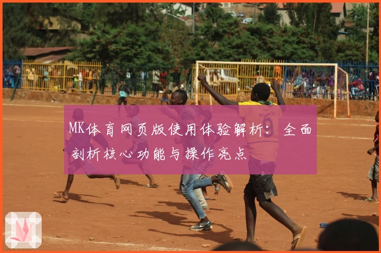 MK体育网页版使用体验解析：全面剖析核心功能与操作亮点