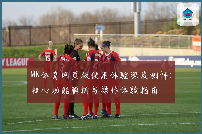 MK体育网页版使用体验深度测评：核心功能解析与操作体验指南