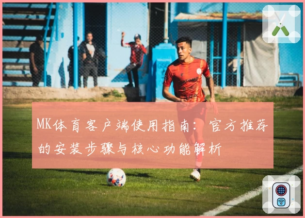 MK体育客户端使用指南：官方推荐的安装步骤与核心功能解析