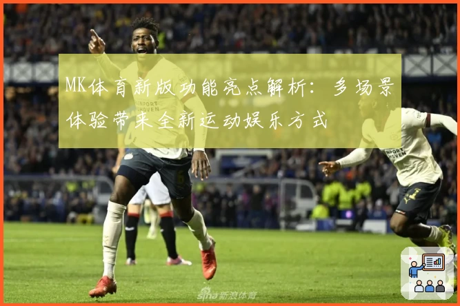 MK体育新版功能亮点解析：多场景体验带来全新运动娱乐方式