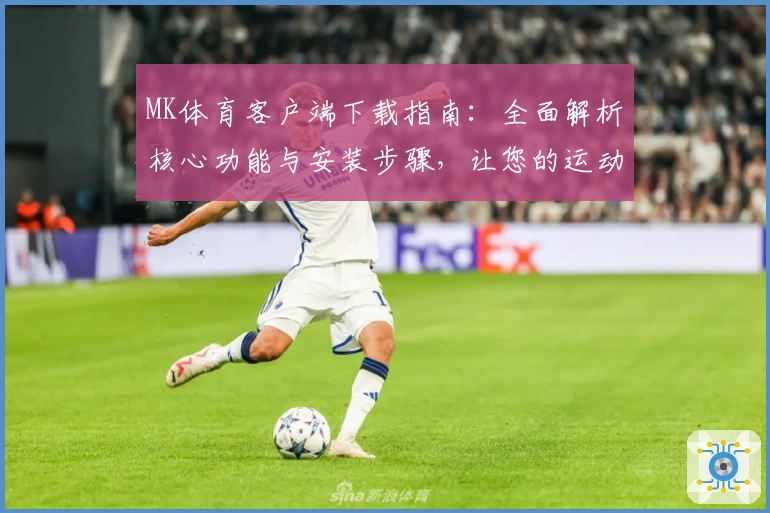 MK体育客户端下载指南：全面解析核心功能与安装步骤，让您的运动体验更便捷