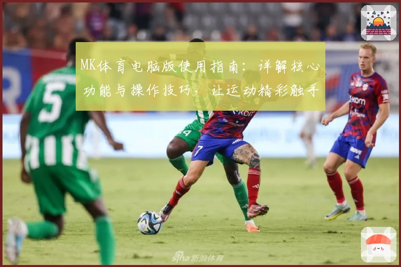 MK体育电脑版使用指南：详解核心功能与操作技巧，让运动精彩触手可及