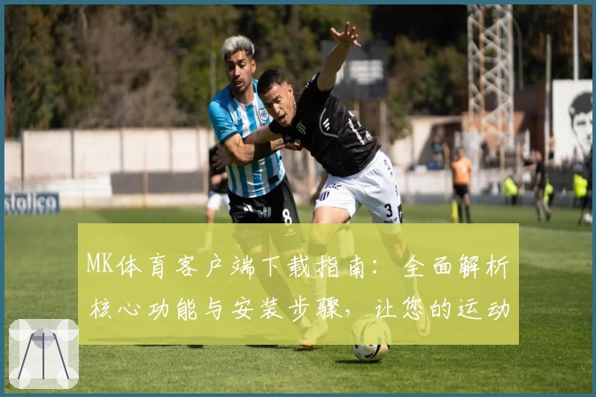 MK体育客户端下载指南：全面解析核心功能与安装步骤，让您的运动体验更便捷